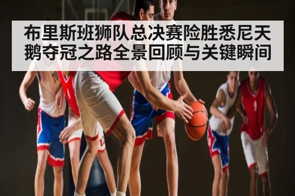 布里斯班狮队总决赛险胜悉尼天鹅夺冠之路全景回顾与关键瞬间 | kaiyun